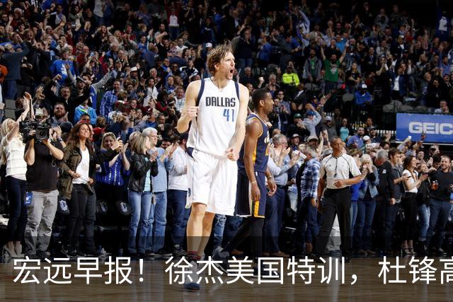 宏远早报！徐杰美国特训，杜锋高频率参加活动，虎头天赋异禀！