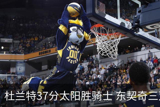杜兰特37分太阳胜骑士 东契奇三双独行侠擒牛